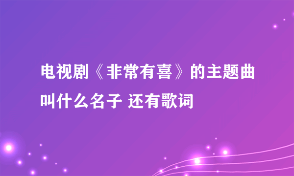 电视剧《非常有喜》的主题曲叫什么名子 还有歌词