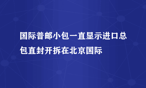 国际普邮小包一直显示进口总包直封开拆在北京国际