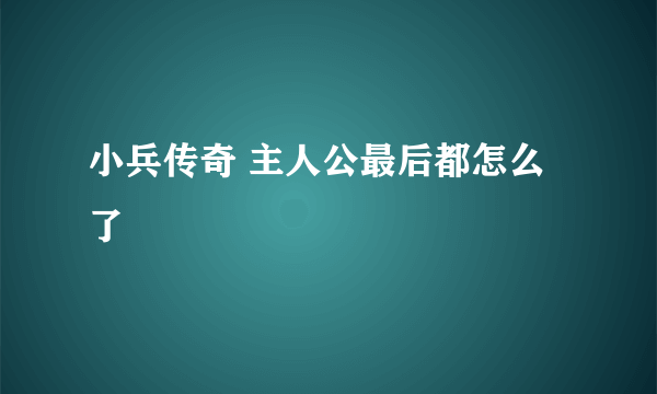 小兵传奇 主人公最后都怎么了