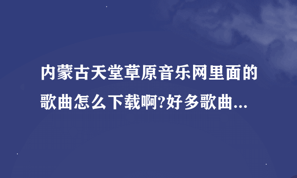 内蒙古天堂草原音乐网里面的歌曲怎么下载啊?好多歌曲都是他们网站里才有的，可我不知道怎么才能下载啊，