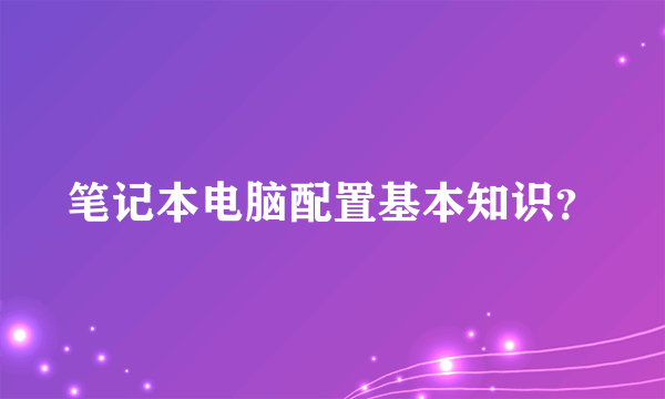 笔记本电脑配置基本知识？