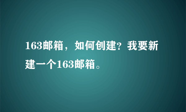 163邮箱，如何创建？我要新建一个163邮箱。