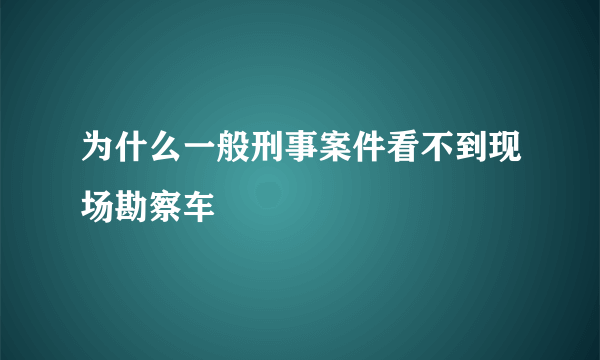 为什么一般刑事案件看不到现场勘察车