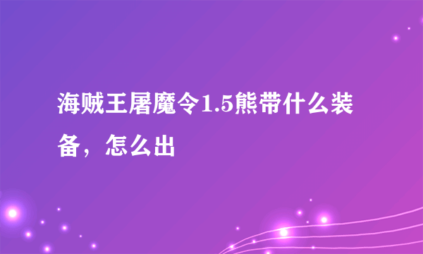 海贼王屠魔令1.5熊带什么装备，怎么出