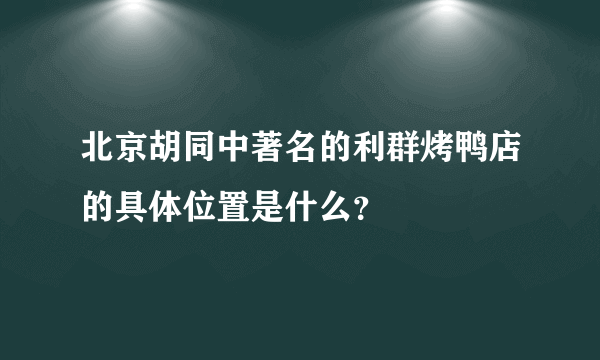 北京胡同中著名的利群烤鸭店的具体位置是什么？