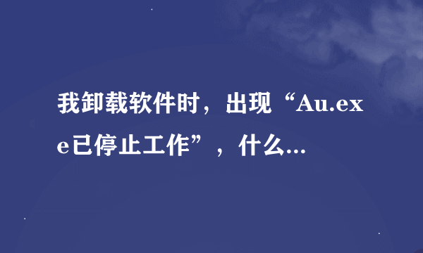 我卸载软件时，出现“Au.exe已停止工作”，什么原因，求解惑！！