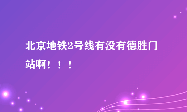 北京地铁2号线有没有德胜门站啊！！！