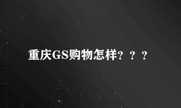 重庆GS购物怎样？？？