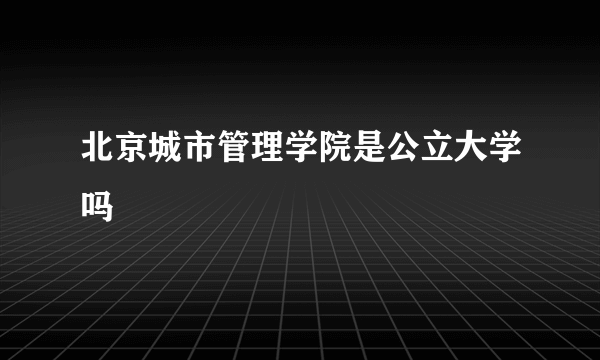 北京城市管理学院是公立大学吗