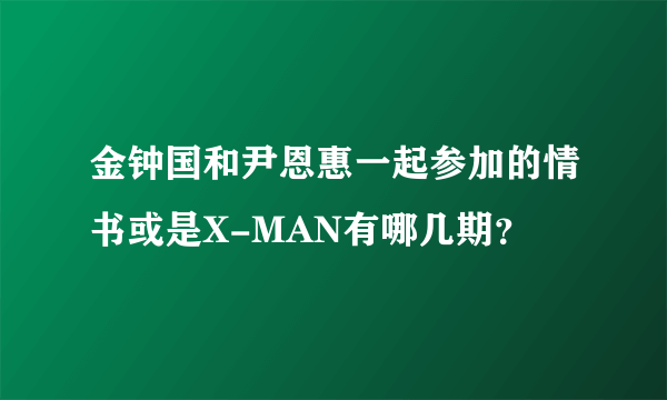 金钟国和尹恩惠一起参加的情书或是X-MAN有哪几期？