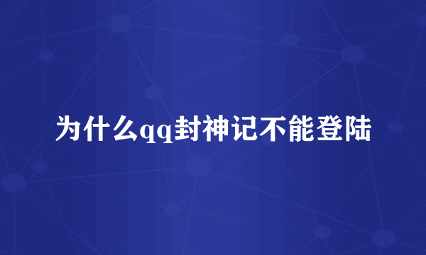 为什么qq封神记不能登陆