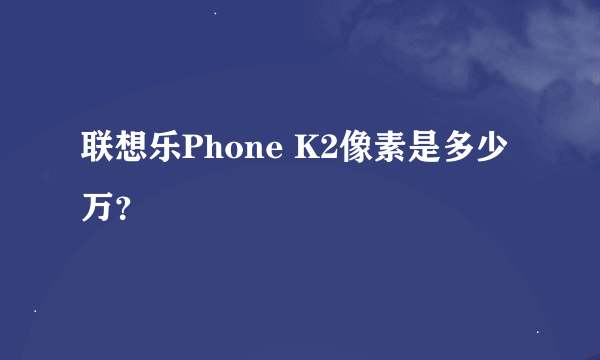 联想乐Phone K2像素是多少万？