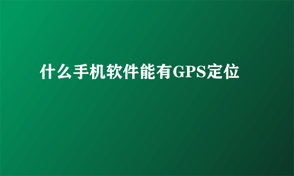 什么手机软件能有GPS定位