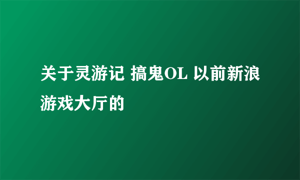 关于灵游记 搞鬼OL 以前新浪游戏大厅的