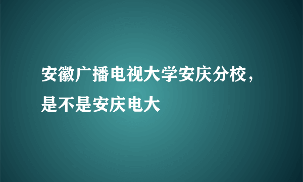 安徽广播电视大学安庆分校，是不是安庆电大