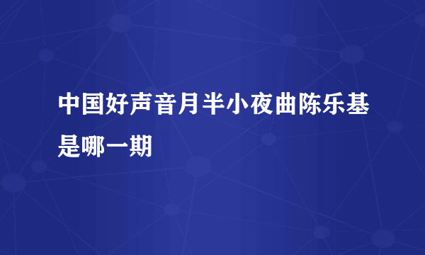 中国好声音月半小夜曲陈乐基是哪一期