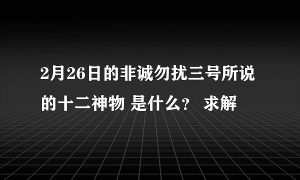 2月26日的非诚勿扰三号所说的十二神物 是什么？ 求解