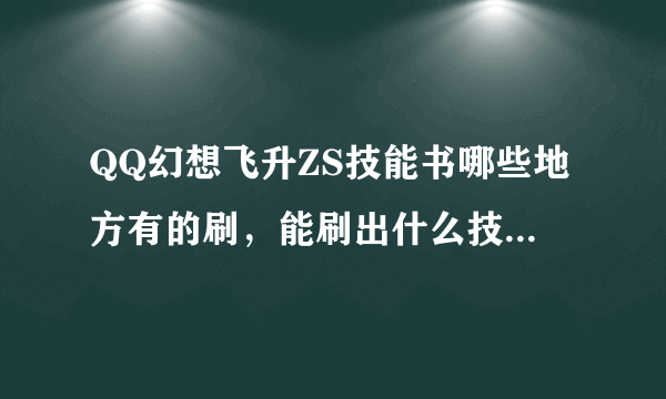 QQ幻想飞升ZS技能书哪些地方有的刷，能刷出什么技能书，不要跟我将别的职业