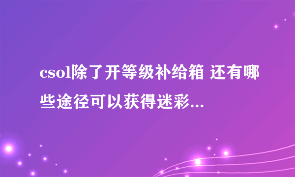 csol除了开等级补给箱 还有哪些途径可以获得迷彩awp，我已经72了，迷彩过期了，感觉真的很好