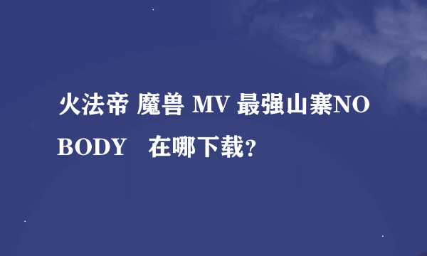 火法帝 魔兽 MV 最强山寨NOBODY   在哪下载？