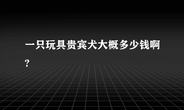 一只玩具贵宾犬大概多少钱啊?