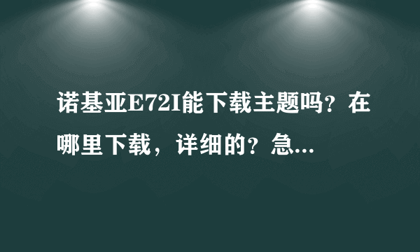 诺基亚E72I能下载主题吗？在哪里下载，详细的？急！！！！！！！！！！！！！！！！