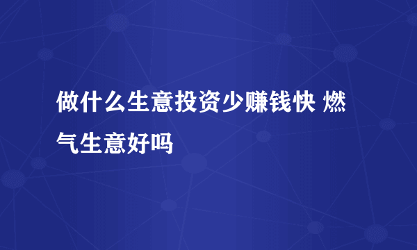 做什么生意投资少赚钱快 燃气生意好吗