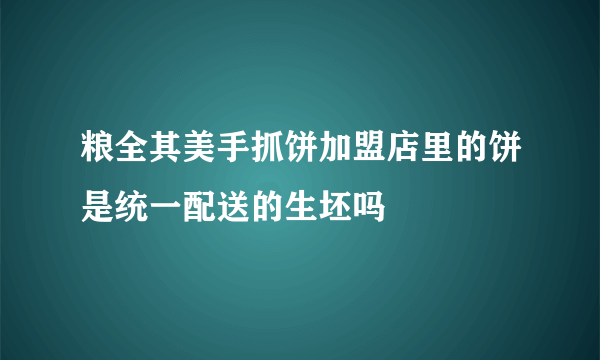 粮全其美手抓饼加盟店里的饼是统一配送的生坯吗