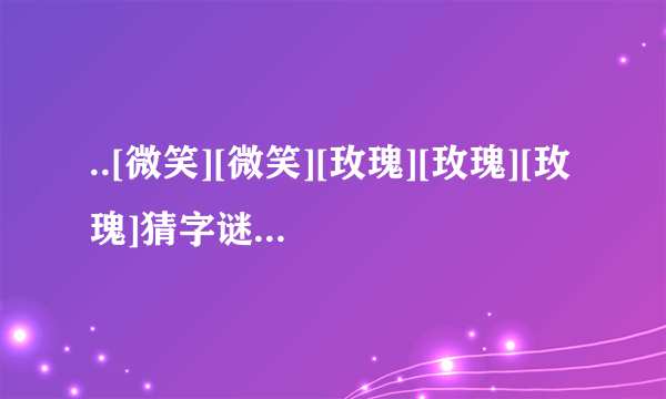 ..[微笑][微笑][玫瑰][玫瑰][玫瑰]猜字谜啦,打八个字.二人牵手是知音(