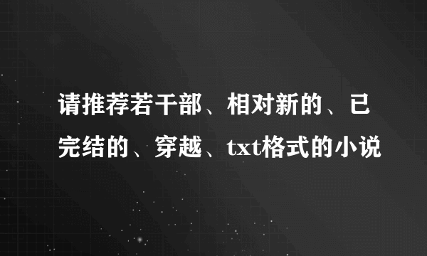 请推荐若干部、相对新的、已完结的、穿越、txt格式的小说