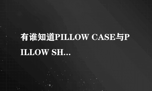 有谁知道PILLOW CASE与PILLOW SHAM的区别吗