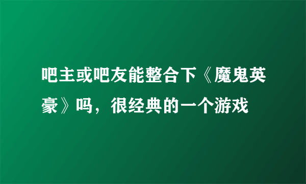 吧主或吧友能整合下《魔鬼英豪》吗，很经典的一个游戏