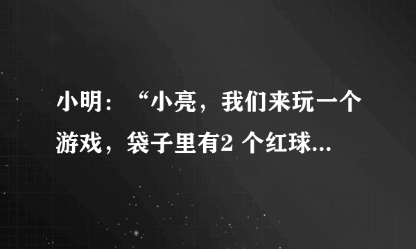 小明：“小亮，我们来玩一个游戏，袋子里有2 个红球和2个黄球，除了颜色，其余特征都一样，从里面随便摸