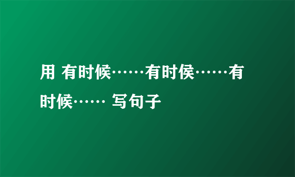 用 有时候……有时侯……有时候…… 写句子