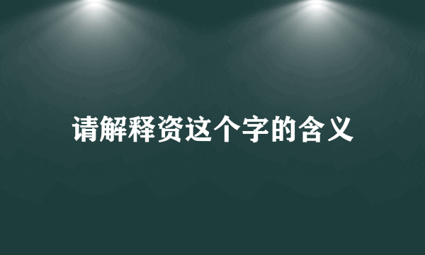 请解释资这个字的含义