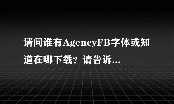 请问谁有AgencyFB字体或知道在哪下载？请告诉我哦，谢谢啦！