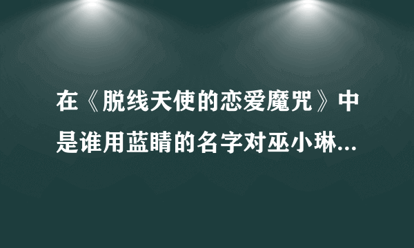 在《脱线天使的恋爱魔咒》中是谁用蓝睛的名字对巫小琳进行攻击的？