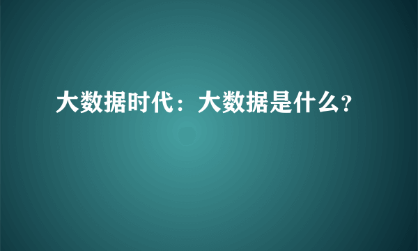 大数据时代：大数据是什么？