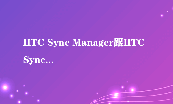 HTC Sync Manager跟HTC Sync相比有什么不一样？谢谢