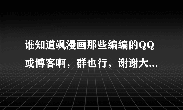 谁知道飒漫画那些编编的QQ或博客啊，群也行，谢谢大家了先~