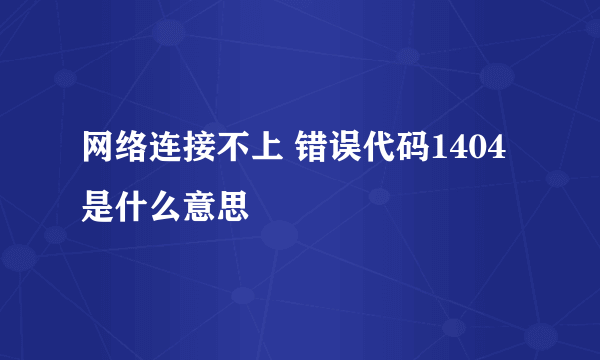 网络连接不上 错误代码1404是什么意思