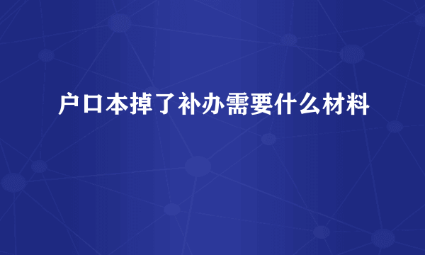 户口本掉了补办需要什么材料