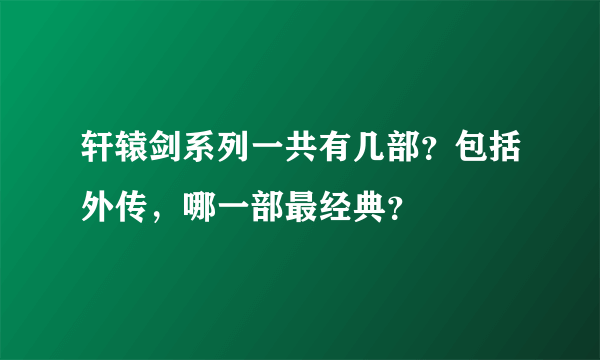 轩辕剑系列一共有几部？包括外传，哪一部最经典？