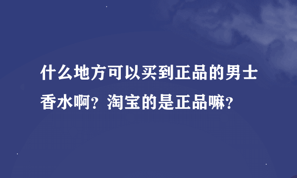 什么地方可以买到正品的男士香水啊？淘宝的是正品嘛？