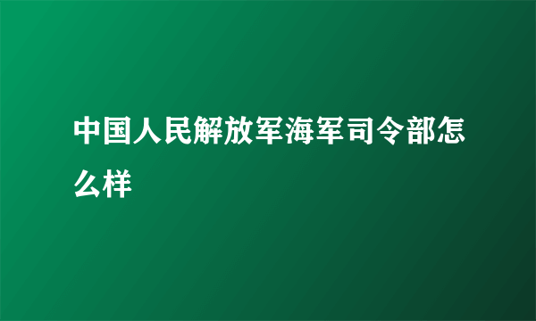 中国人民解放军海军司令部怎么样