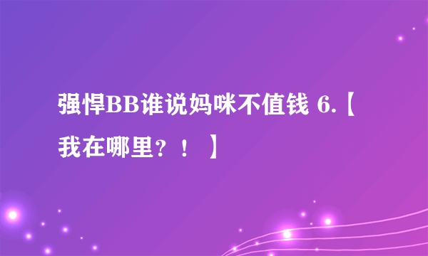 强悍BB谁说妈咪不值钱 6.【我在哪里？！】