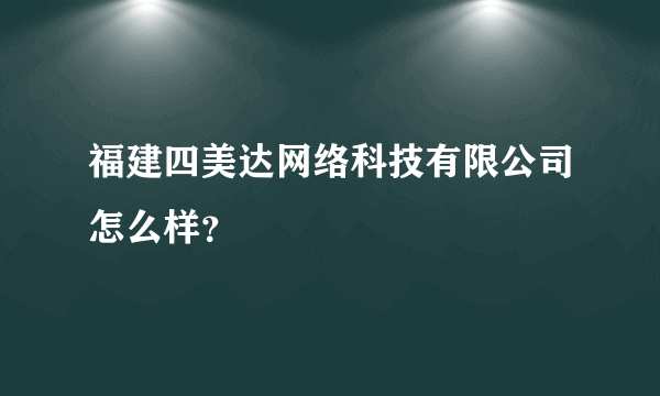 福建四美达网络科技有限公司怎么样？