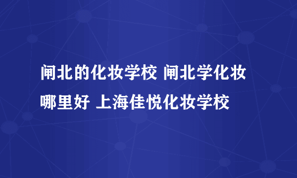 闸北的化妆学校 闸北学化妆哪里好 上海佳悦化妆学校