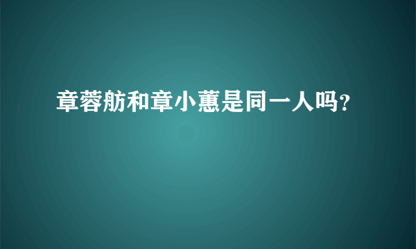 章蓉舫和章小蕙是同一人吗？