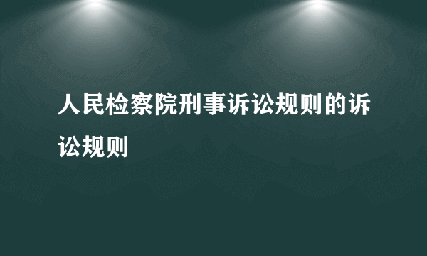 人民检察院刑事诉讼规则的诉讼规则